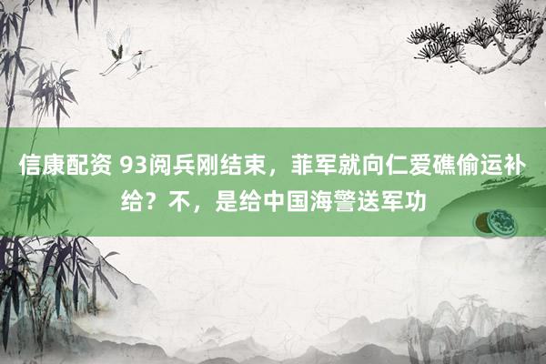 信康配资 93阅兵刚结束，菲军就向仁爱礁偷运补给？不，是给中国海警送军功
