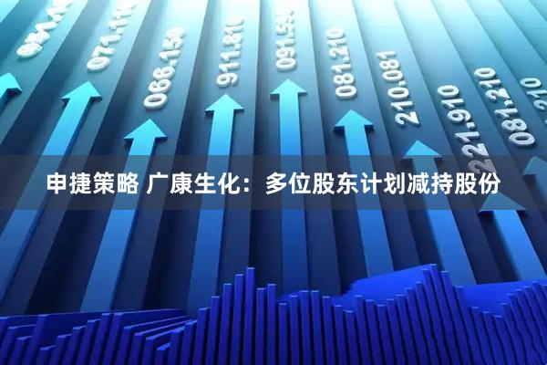 申捷策略 广康生化：多位股东计划减持股份