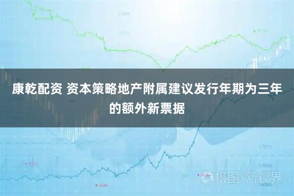 康乾配资 资本策略地产附属建议发行年期为三年的额外新票据