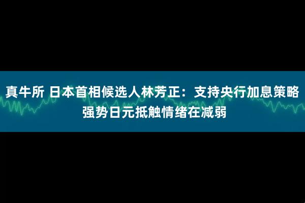 真牛所 日本首相候选人林芳正：支持央行加息策略 强势日元抵触情绪在减弱