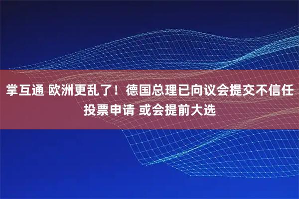 掌互通 欧洲更乱了！德国总理已向议会提交不信任投票申请 或会提前大选