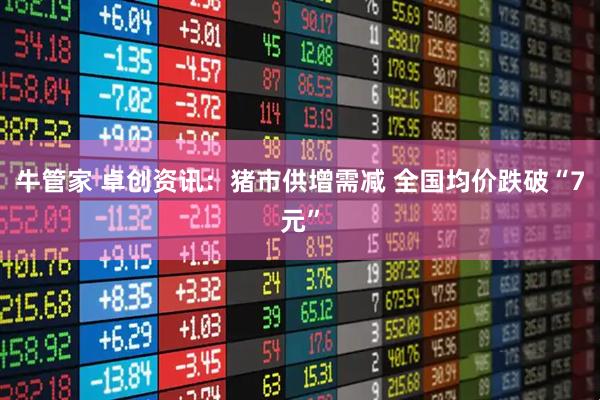 牛管家 卓创资讯：猪市供增需减 全国均价跌破“7元”