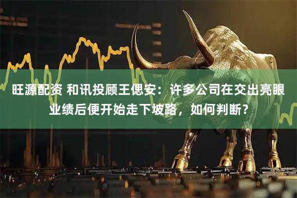 旺源配资 和讯投顾王偲安：许多公司在交出亮眼业绩后便开始走下坡路，如何判断？