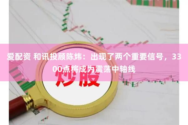 爱配资 和讯投顾陈炜：出现了两个重要信号，3300点将成为震荡中轴线