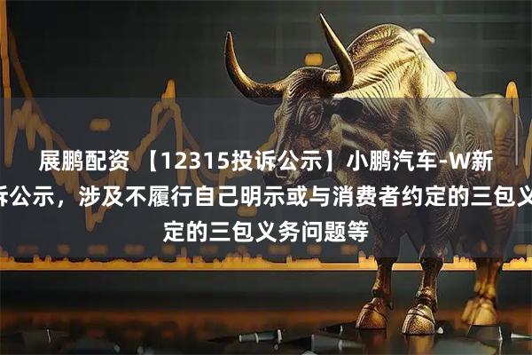 展鹏配资 【12315投诉公示】小鹏汽车-W新增6件投诉公示，涉及不履行自己明示或与消费者约定的三包义务问题等