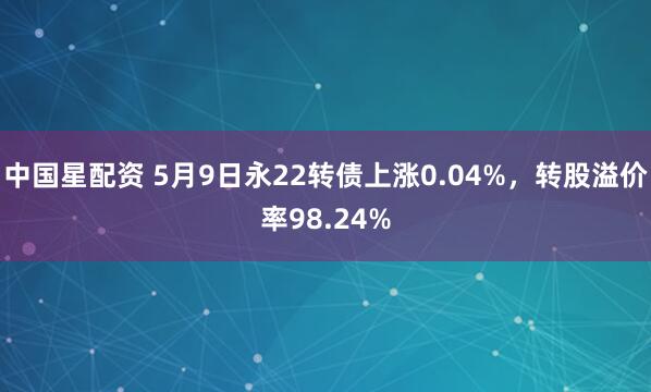 中国星配资 5月9日永22转债上涨0.04%，转股溢价率98.24%