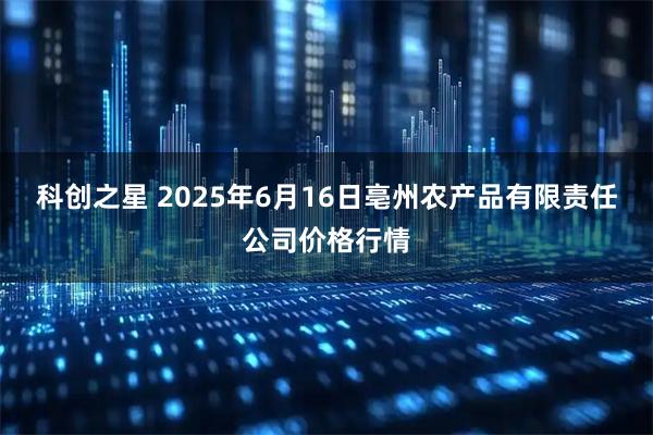 科创之星 2025年6月16日亳州农产品有限责任公司价格行情
