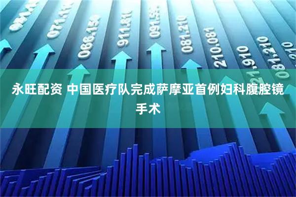 永旺配资 中国医疗队完成萨摩亚首例妇科腹腔镜手术