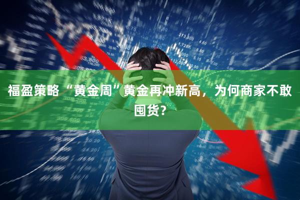 福盈策略 “黄金周”黄金再冲新高，为何商家不敢囤货？