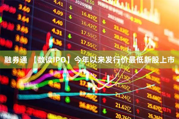 融券通 【数读IPO】今年以来发行价最低新股上市