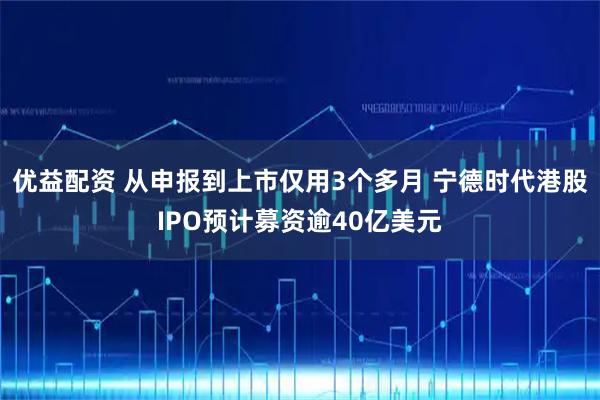 优益配资 从申报到上市仅用3个多月 宁德时代港股IPO预计募资逾40亿美元