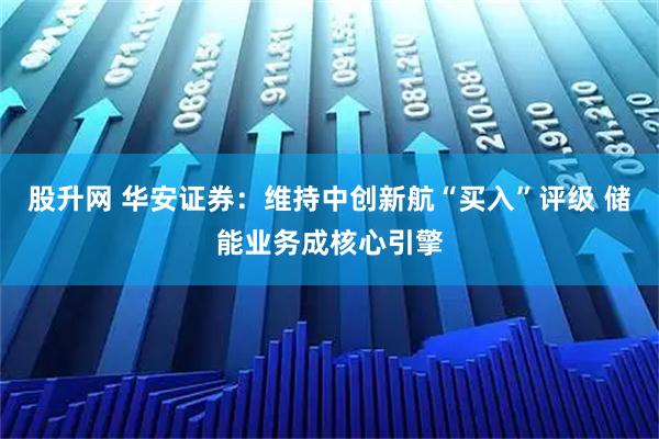 股升网 华安证券：维持中创新航“买入”评级 储能业务成核心引擎