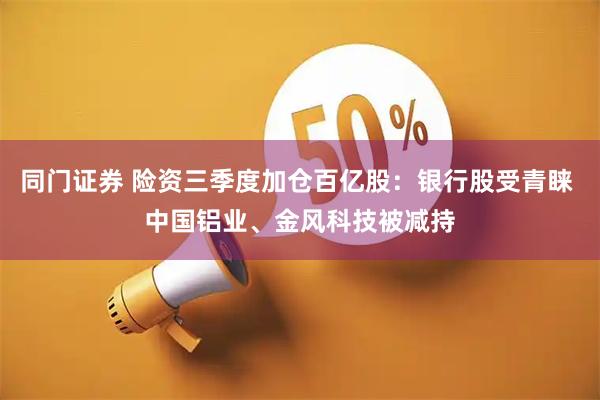 同门证券 险资三季度加仓百亿股：银行股受青睐 中国铝业、金风科技被减持