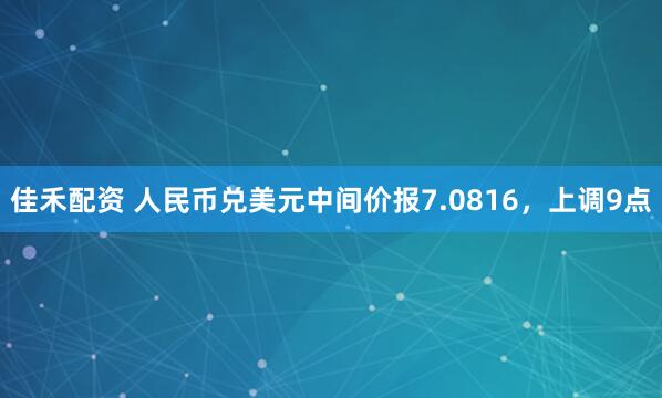 佳禾配资 人民币兑美元中间价报7.0816，上调9点