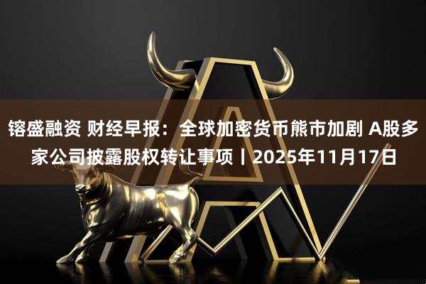 镕盛融资 财经早报：全球加密货币熊市加剧 A股多家公司披露股权转让事项丨2025年11月17日