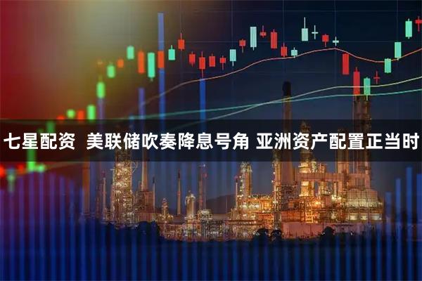七星配资  美联储吹奏降息号角 亚洲资产配置正当时