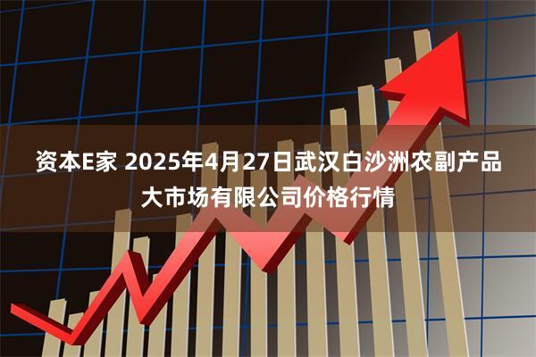 资本E家 2025年4月27日武汉白沙洲农副产品大市场有限公司价格行情