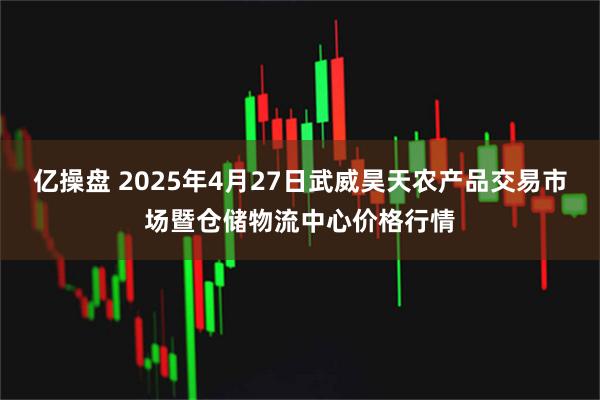 亿操盘 2025年4月27日武威昊天农产品交易市场暨仓储物流中心价格行情