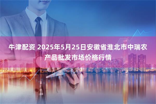 牛津配资 2025年5月25日安徽省淮北市中瑞农产品批发市场价格行情