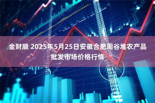 金财顺 2025年5月25日安徽合肥周谷堆农产品批发市场价格行情