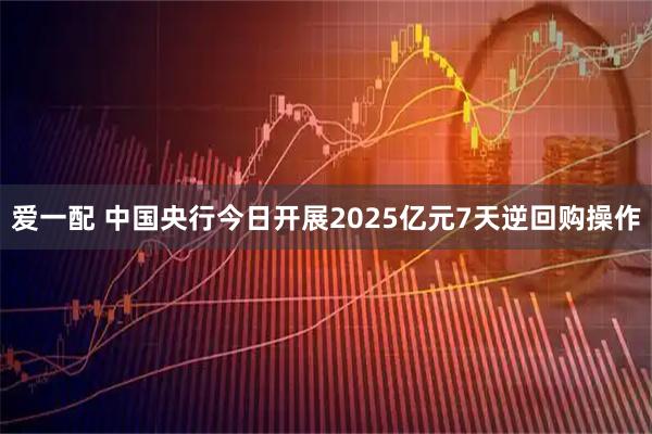 爱一配 中国央行今日开展2025亿元7天逆回购操作