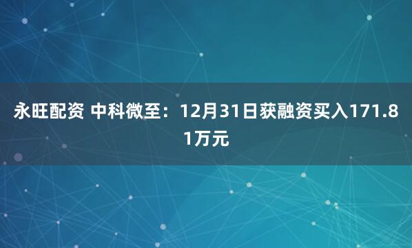 永旺配资 中科微至：12月31日获融资买入171.81万元