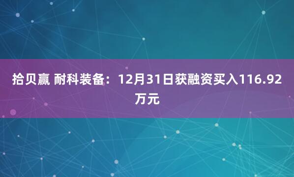 拾贝赢 耐科装备：12月31日获融资买入116.92万元