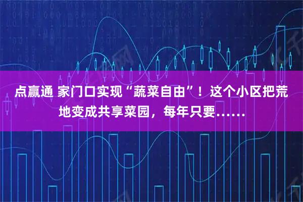 点赢通 家门口实现“蔬菜自由”！这个小区把荒地变成共享菜园，每年只要……