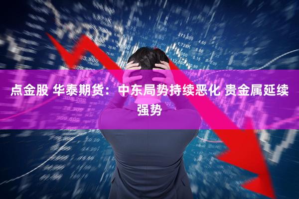 点金股 华泰期货：中东局势持续恶化 贵金属延续强势