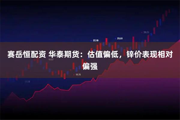 赛岳恒配资 华泰期货：估值偏低，锌价表现相对偏强