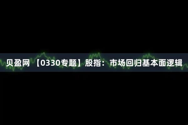 贝盈网 【0330专题】股指：市场回归基本面逻辑