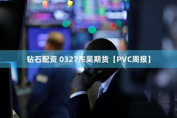 钻石配资 0327东吴期货【PVC周报】