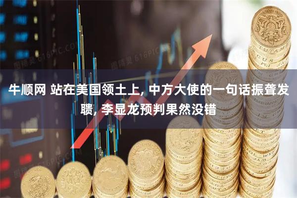 牛顺网 站在美国领土上, 中方大使的一句话振聋发聩, 李显龙预判果然没错