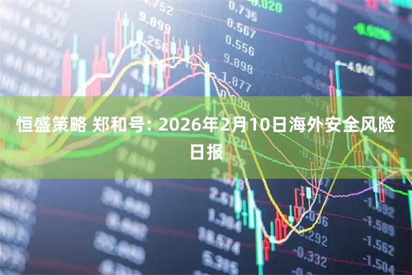 恒盛策略 郑和号: 2026年2月10日海外安全风险日报