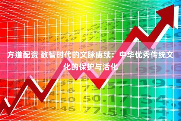 方道配资 数智时代的文脉赓续：中华优秀传统文化的保护与活化