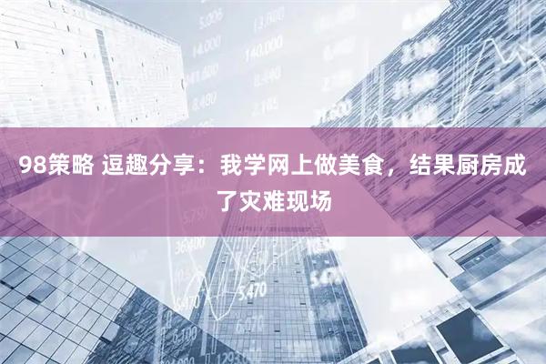 98策略 逗趣分享：我学网上做美食，结果厨房成了灾难现场