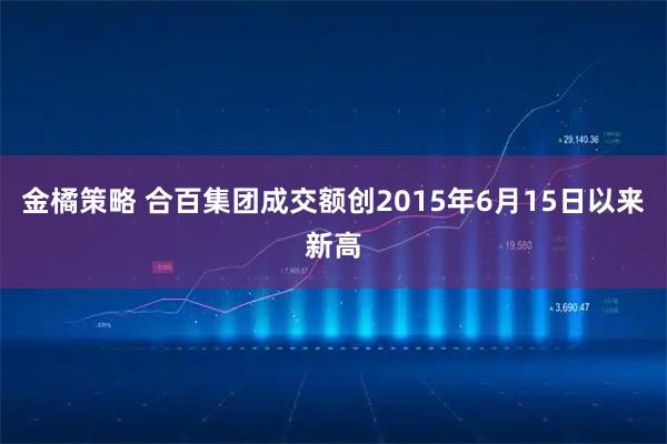 金橘策略 合百集团成交额创2015年6月15日以来新高