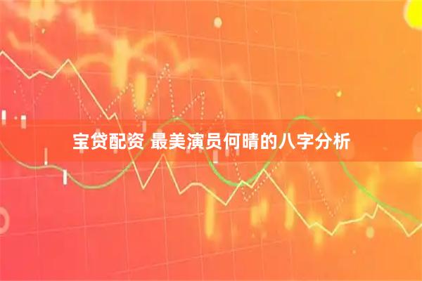 宝贷配资 最美演员何晴的八字分析