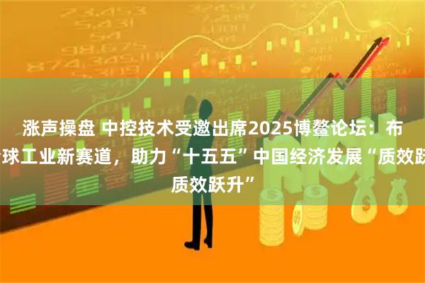 涨声操盘 中控技术受邀出席2025博鳌论坛：布局全球工业新赛道，助力“十五五”中国经济发展“质效跃升”