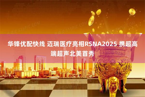 华锋优配快线 迈瑞医疗亮相RSNA2025 携超高端超声北美首秀
