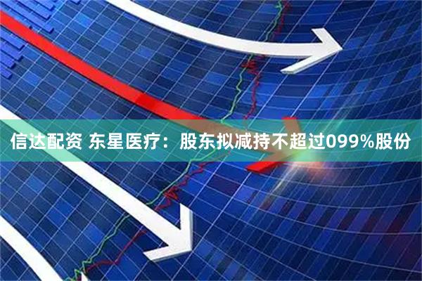 信达配资 东星医疗：股东拟减持不超过099%股份