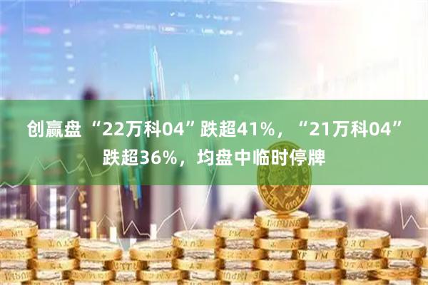 创赢盘 “22万科04”跌超41%，“21万科04”跌超36%，均盘中临时停牌
