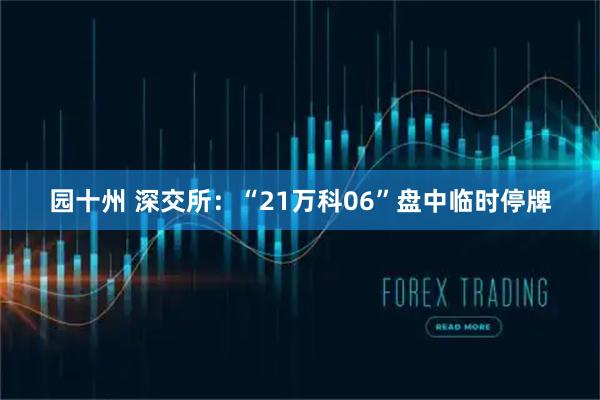 园十州 深交所：“21万科06”盘中临时停牌