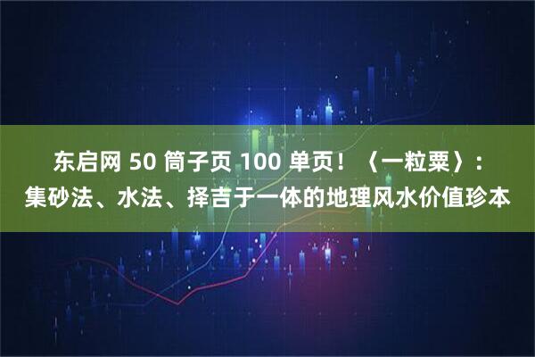 东启网 50 筒子页 100 单页！〈一粒粟〉：集砂法、水法、择吉于一体的地理风水价值珍本