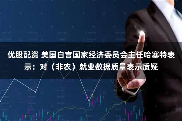 优股配资 美国白宫国家经济委员会主任哈塞特表示：对（非农）就业数据质量表示质疑