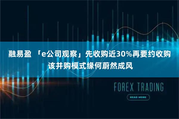 融易盈 「e公司观察」先收购近30%再要约收购 该并购模式缘何蔚然成风