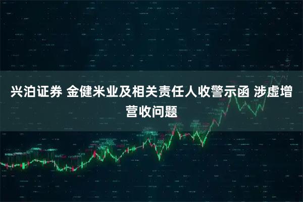 兴泊证券 金健米业及相关责任人收警示函 涉虚增营收问题