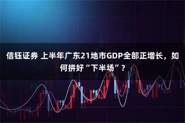 信钰证券 上半年广东21地市GDP全部正增长，如何拼好“下半场”？